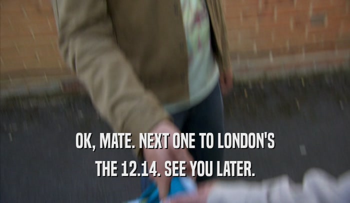 OK, MATE. NEXT ONE TO LONDON'S THE 12.14. SEE YOU LATER. 