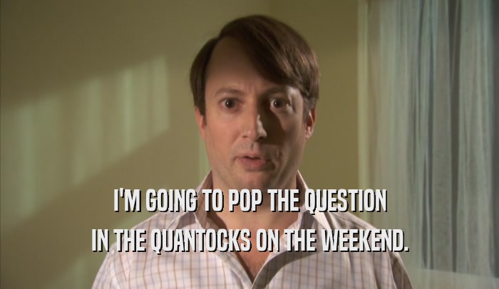 I'M GOING TO POP THE QUESTION IN THE QUANTOCKS ON THE WEEKEND. 