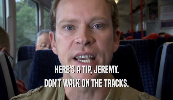 HERE'S A TIP, JEREMY. DON'T WALK ON THE TRACKS. 