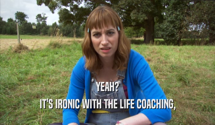 YEAH? IT'S IRONIC WITH THE LIFE COACHING, 