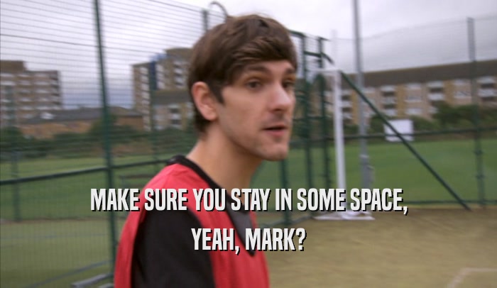MAKE SURE YOU STAY IN SOME SPACE, YEAH, MARK? 