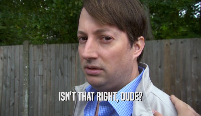 ISN'T THAT RIGHT, DUDE?  