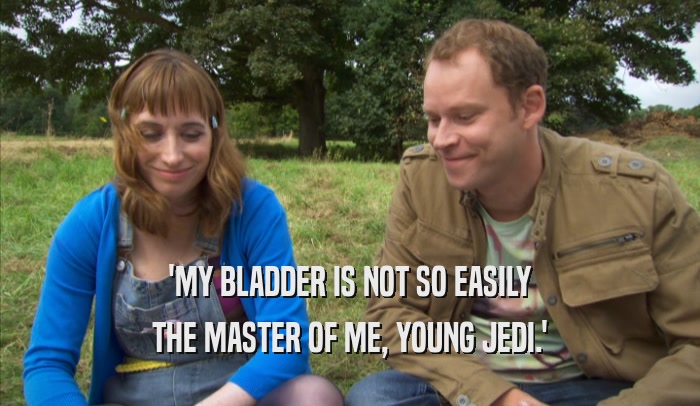 'MY BLADDER IS NOT SO EASILY THE MASTER OF ME, YOUNG JEDI.' 
