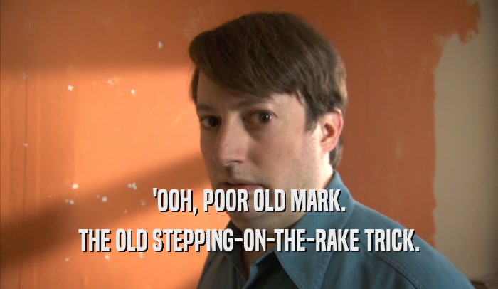 'OOH, POOR OLD MARK. THE OLD STEPPING-ON-THE-RAKE TRICK. 