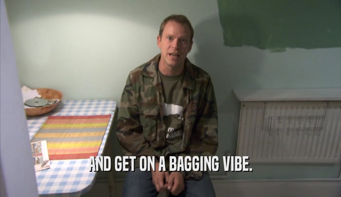 AND GET ON A BAGGING VIBE.  