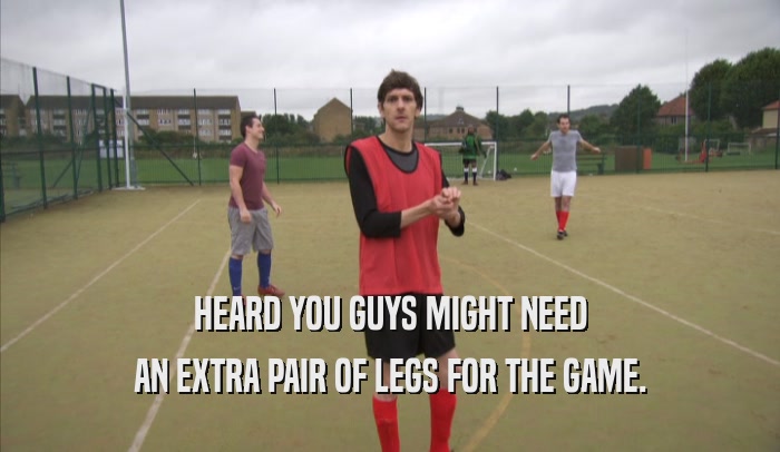 HEARD YOU GUYS MIGHT NEED AN EXTRA PAIR OF LEGS FOR THE GAME. 