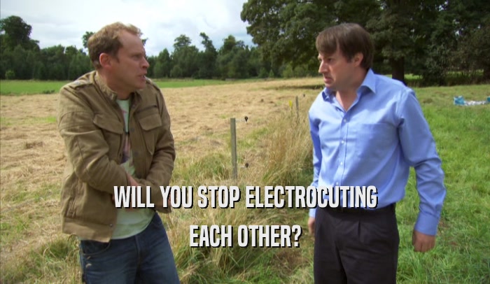 WILL YOU STOP ELECTROCUTING
 EACH OTHER?
 