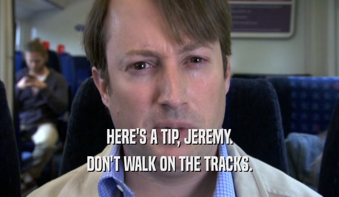 HERE'S A TIP, JEREMY. DON'T WALK ON THE TRACKS. 