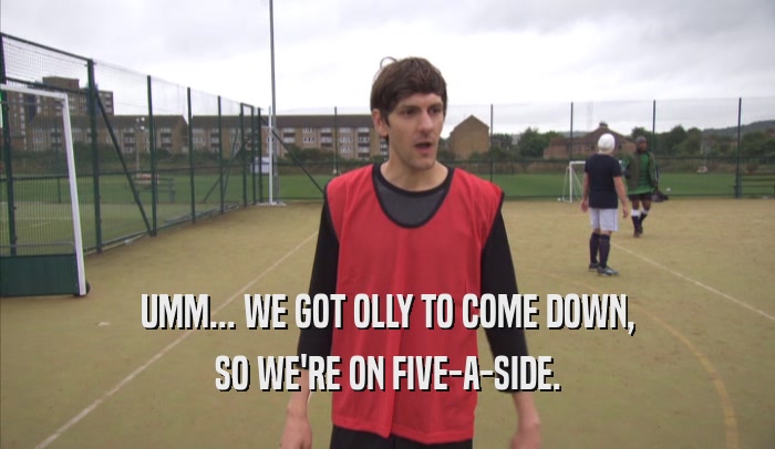UMM... WE GOT OLLY TO COME DOWN, SO WE'RE ON FIVE-A-SIDE. 