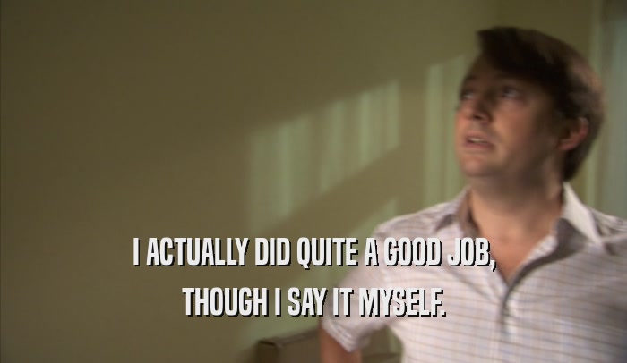 I ACTUALLY DID QUITE A GOOD JOB, THOUGH I SAY IT MYSELF. 