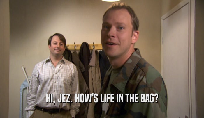 HI, JEZ. HOW'S LIFE IN THE BAG?  