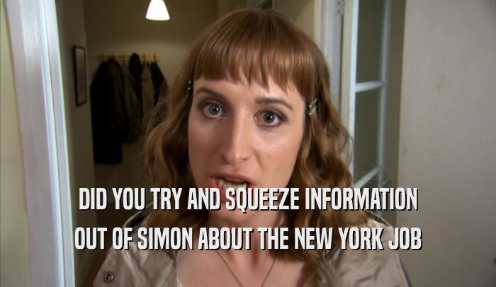 DID YOU TRY AND SQUEEZE INFORMATION OUT OF SIMON ABOUT THE NEW YORK JOB 