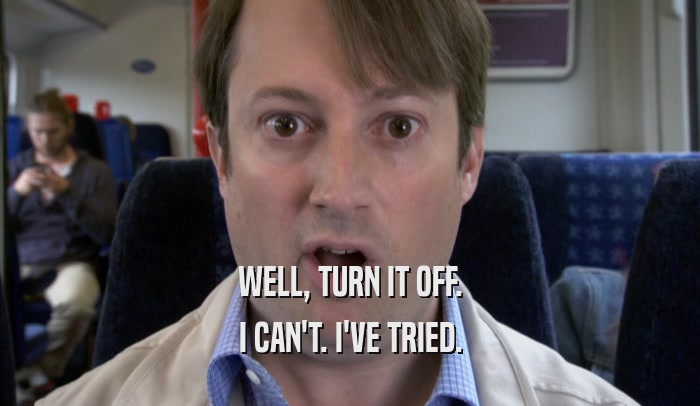 WELL, TURN IT OFF. I CAN'T. I'VE TRIED. 