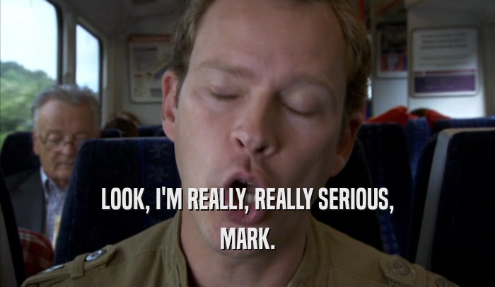 LOOK, I'M REALLY, REALLY SERIOUS, MARK. 