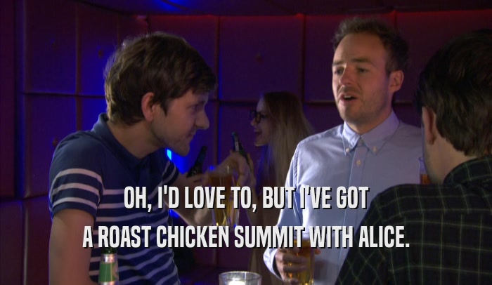OH, I'D LOVE TO, BUT I'VE GOT A ROAST CHICKEN SUMMIT WITH ALICE. 