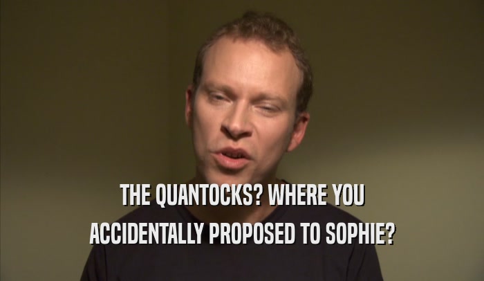 THE QUANTOCKS? WHERE YOU ACCIDENTALLY PROPOSED TO SOPHIE? 