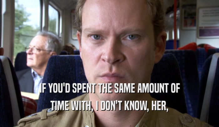 IF YOU'D SPENT THE SAME AMOUNT OF TIME WITH, I DON'T KNOW, HER, TIME WITH, I DON'T KNOW, HER,