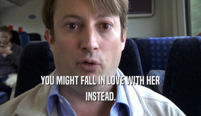 YOU MIGHT FALL IN LOVE WITH HER INSTEAD. 