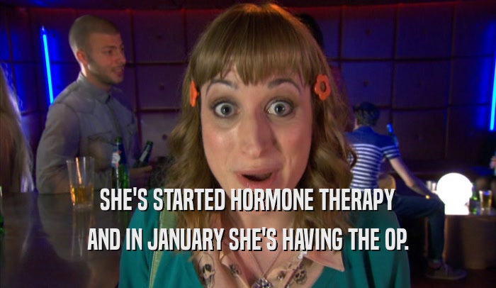 SHE'S STARTED HORMONE THERAPY AND IN JANUARY SHE'S HAVING THE OP. 
