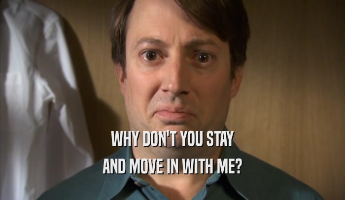 WHY DON'T YOU STAY AND MOVE IN WITH ME? 