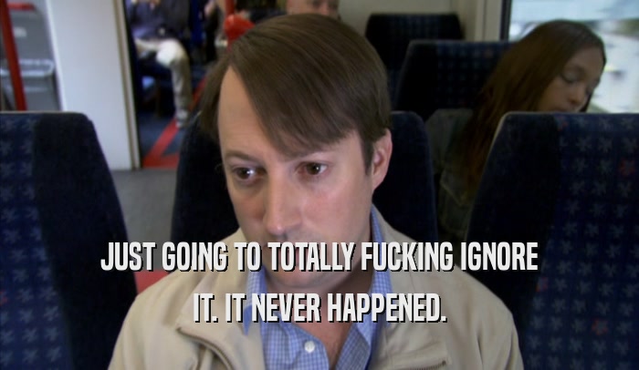 JUST GOING TO TOTALLY FUCKING IGNORE IT. IT NEVER HAPPENED. 
