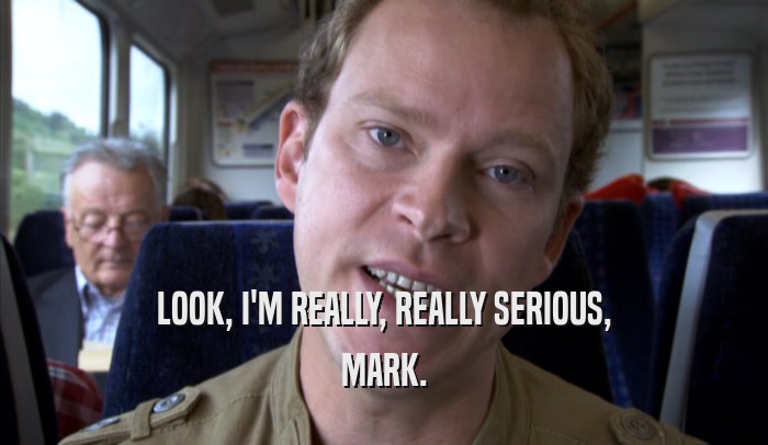LOOK, I'M REALLY, REALLY SERIOUS, MARK. 