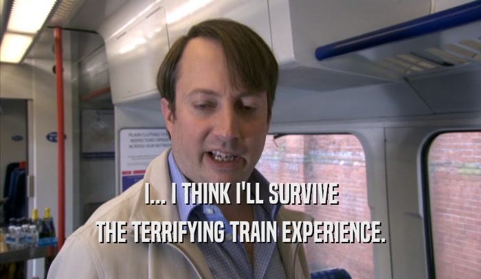 I... I THINK I'LL SURVIVE THE TERRIFYING TRAIN EXPERIENCE. 