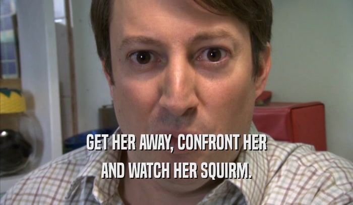GET HER AWAY, CONFRONT HER AND WATCH HER SQUIRM. 