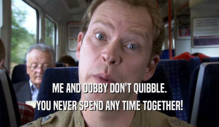 ME AND DOBBY DON'T QUIBBLE. YOU NEVER SPEND ANY TIME TOGETHER! 