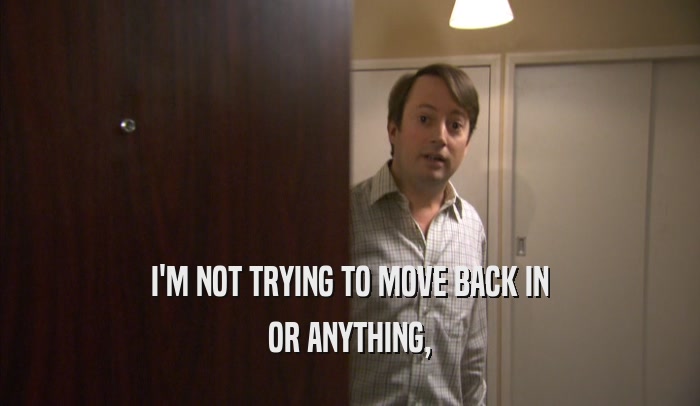 I'M NOT TRYING TO MOVE BACK IN OR ANYTHING, OR ANYTHING,