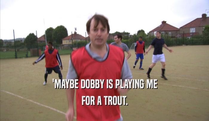 'MAYBE DOBBY IS PLAYING ME FOR A TROUT. 