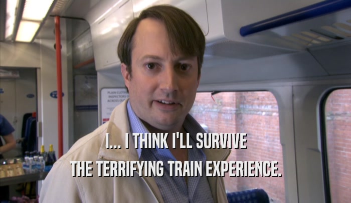 I... I THINK I'LL SURVIVE THE TERRIFYING TRAIN EXPERIENCE. 