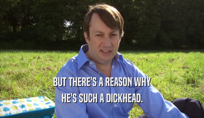 BUT THERE'S A REASON WHY HE'S SUCH A DICKHEAD. 