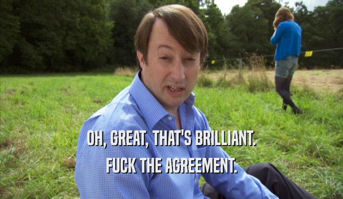 OH, GREAT, THAT'S BRILLIANT. FUCK THE AGREEMENT. 