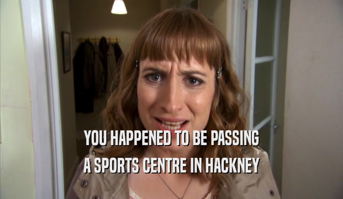 YOU HAPPENED TO BE PASSING A SPORTS CENTRE IN HACKNEY 