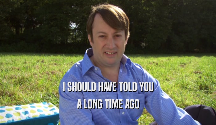 I SHOULD HAVE TOLD YOU A LONG TIME AGO 