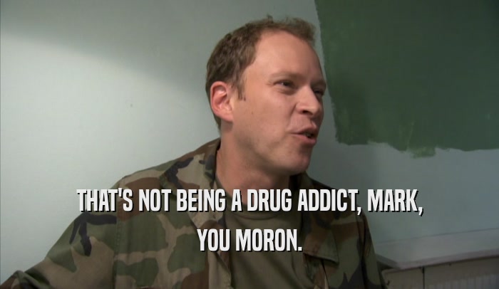 THAT'S NOT BEING A DRUG ADDICT, MARK, YOU MORON. 