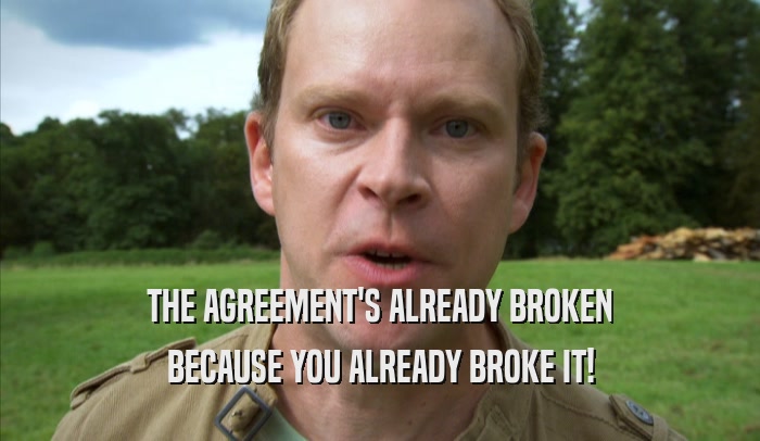 THE AGREEMENT'S ALREADY BROKEN BECAUSE YOU ALREADY BROKE IT! 