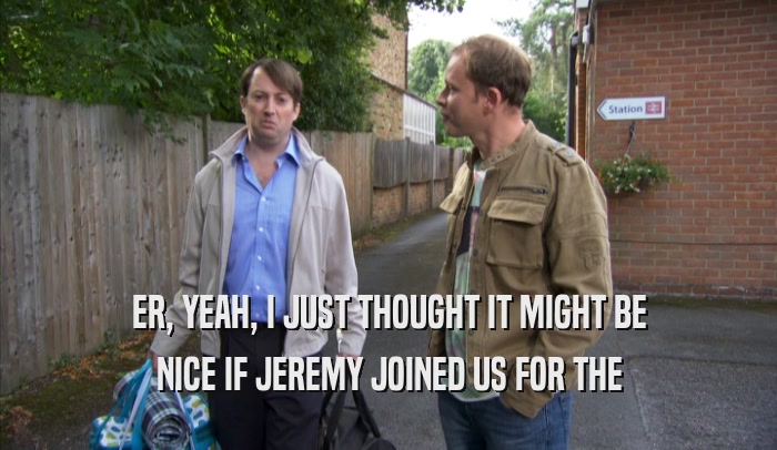 ER, YEAH, I JUST THOUGHT IT MIGHT BE NICE IF JEREMY JOINED US FOR THE NICE IF JEREMY JOINED US FOR THE