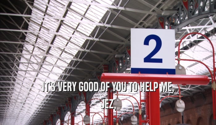 IT'S VERY GOOD OF YOU TO HELP ME, JEZ, 
