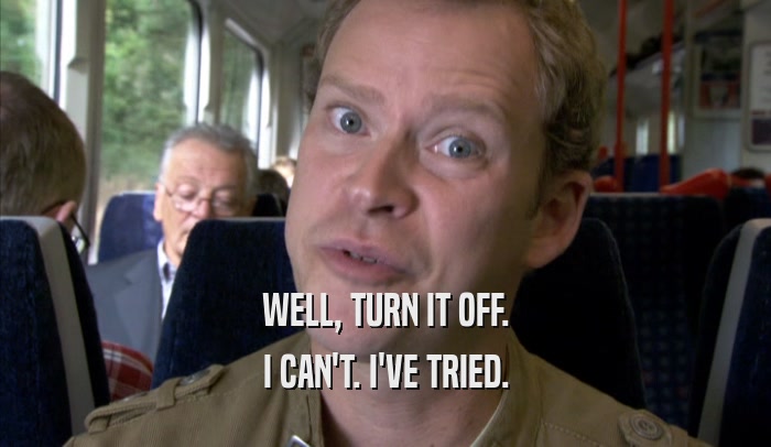 WELL, TURN IT OFF. I CAN'T. I'VE TRIED. 