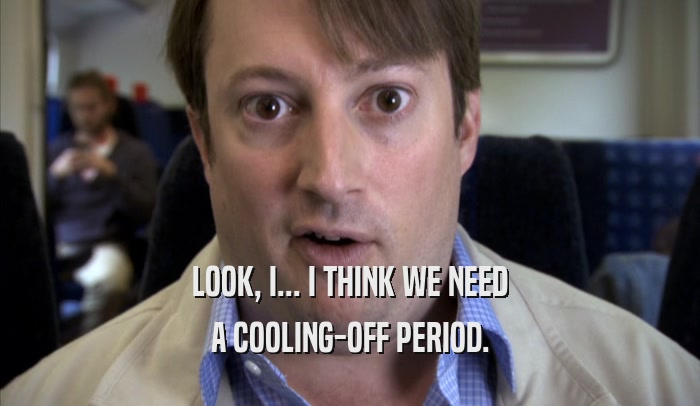 LOOK, I... I THINK WE NEED A COOLING-OFF PERIOD. 