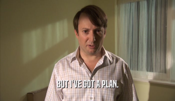 BUT I'VE GOT A PLAN.  