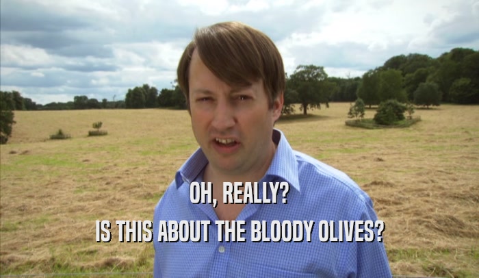 OH, REALLY? IS THIS ABOUT THE BLOODY OLIVES? 