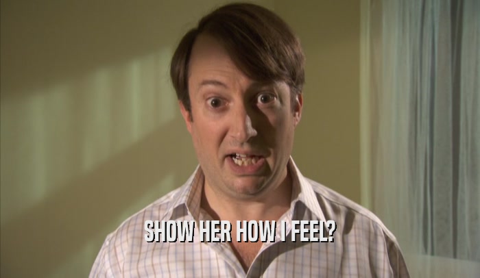 SHOW HER HOW I FEEL?  