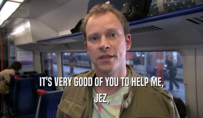 IT'S VERY GOOD OF YOU TO HELP ME, JEZ, 
