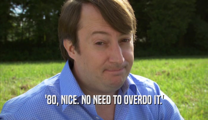 '80, NICE. NO NEED TO OVERDO IT.'  