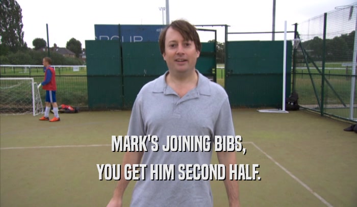 MARK'S JOINING BIBS, YOU GET HIM SECOND HALF. 