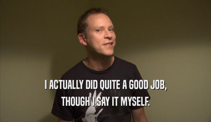 I ACTUALLY DID QUITE A GOOD JOB, THOUGH I SAY IT MYSELF. 