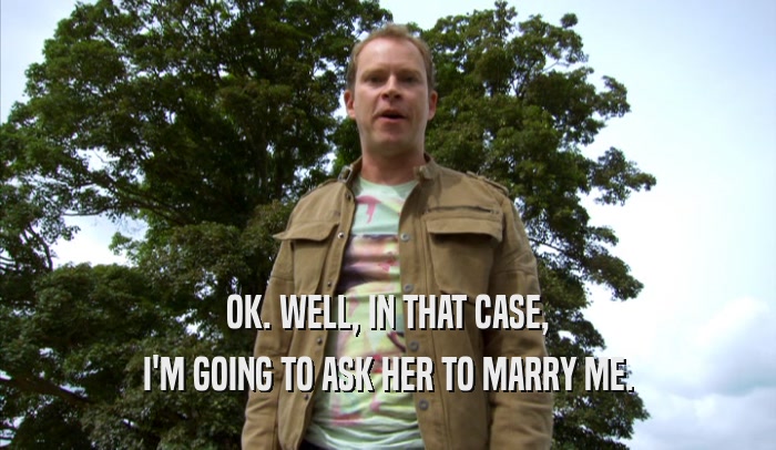 OK. WELL, IN THAT CASE, I'M GOING TO ASK HER TO MARRY ME. 